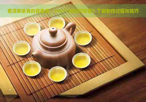 普洱茶杀青的完美度：300°C锅如何掌握？了解制作过程与技巧