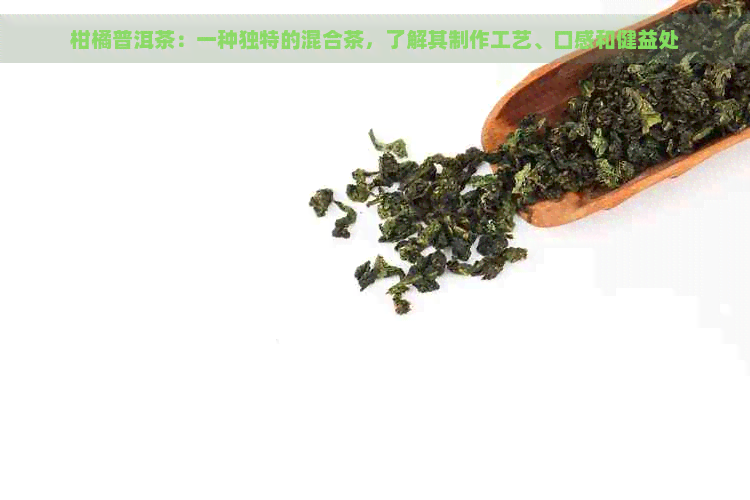 柑橘普洱茶：一种独特的混合茶，了解其制作工艺、口感和健益处