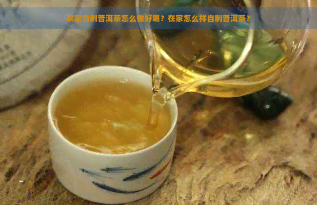 农家自制普洱茶怎么做好喝？在家怎么样自制普洱茶？