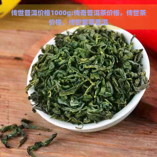 传世普洱价格1000g:传奇普洱茶价格，传世茶价格，传世紫票普洱