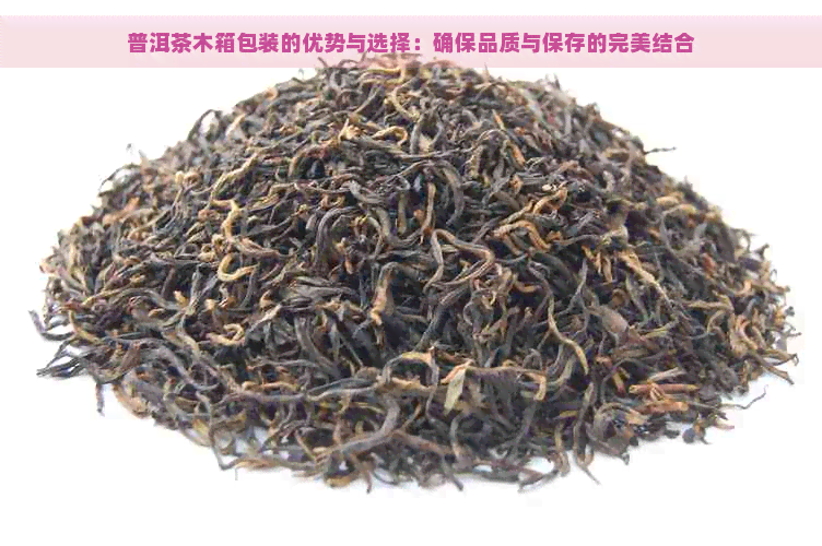 普洱茶木箱包装的优势与选择：确保品质与保存的完美结合