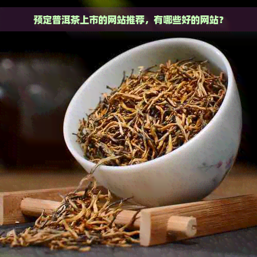 预定普洱茶上市的网站推荐，有哪些好的网站？