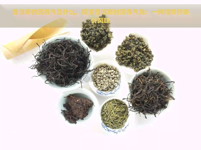 普洱茶的沉香气是什么，探索普洱茶的沉香气息：一种独特的茶叶风味