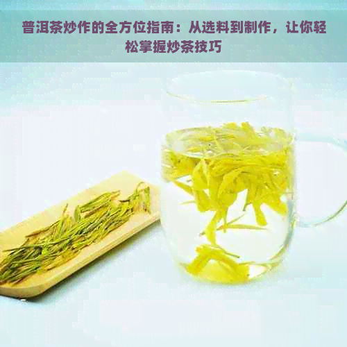 普洱茶炒作的全方位指南：从选料到制作，让你轻松掌握炒茶技巧