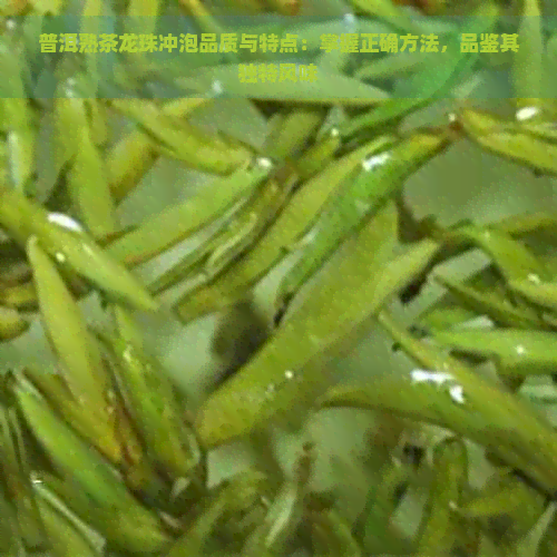 普洱熟茶龙珠冲泡品质与特点：掌握正确方法，品鉴其独特风味