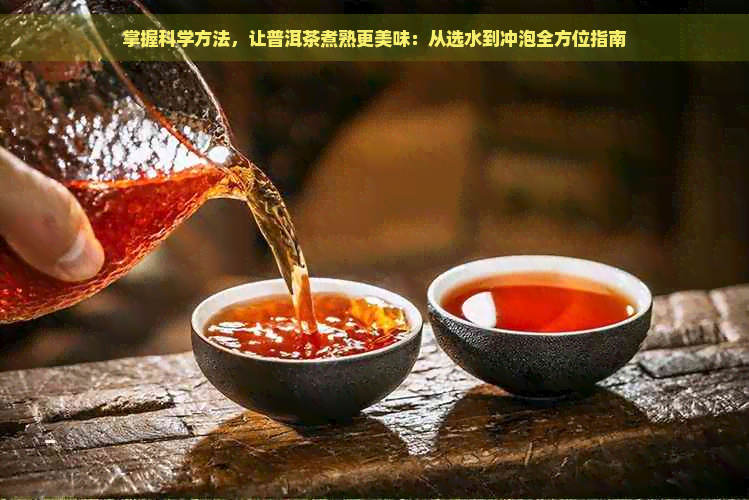 掌握科学方法，让普洱茶煮熟更美味：从选水到冲泡全方位指南