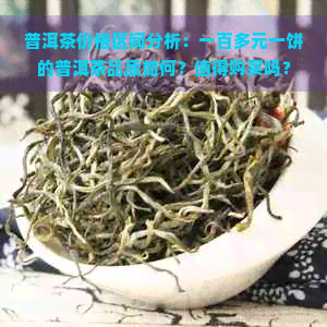 普洱茶价格区间分析：一百多元一饼的普洱茶品质如何？值得购买吗？