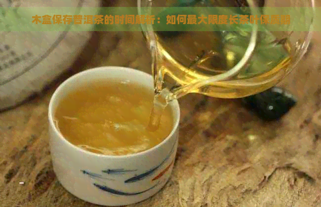 木盒保存普洱茶的时间解析：如何更大限度长茶叶保质期