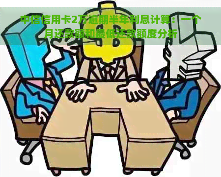 中信信用卡2万逾期半年利息计算：一个月还款额和更低还款额度分析