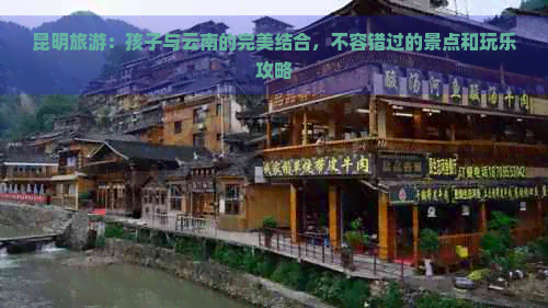 昆明旅游：孩子与云南的完美结合，不容错过的景点和玩乐攻略