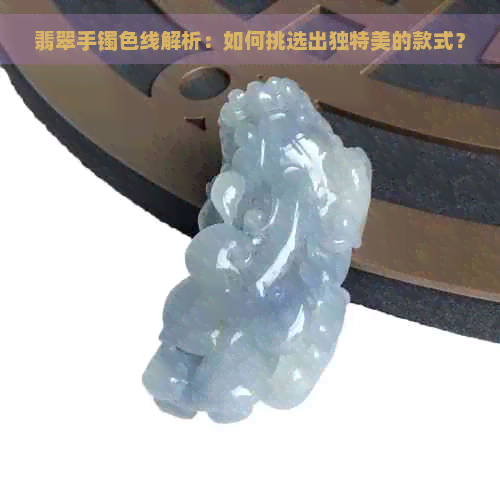 翡翠手镯色线解析：如何挑选出独特美的款式？