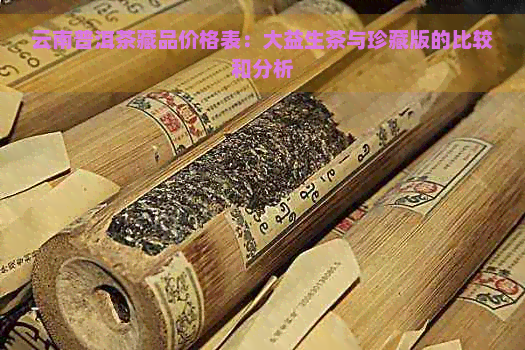 云南普洱茶藏品价格表：大益生茶与珍藏版的比较和分析