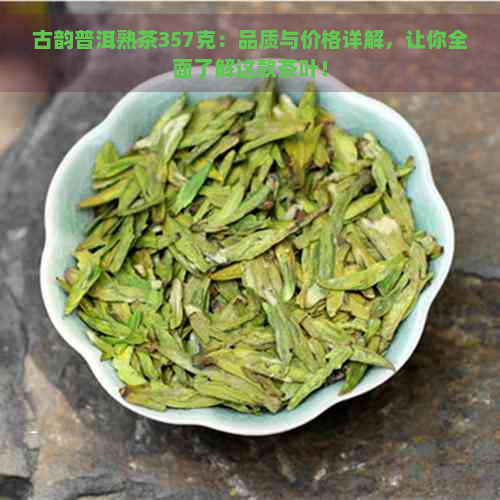 古韵普洱熟茶357克：品质与价格详解，让你全面了解这款茶叶！