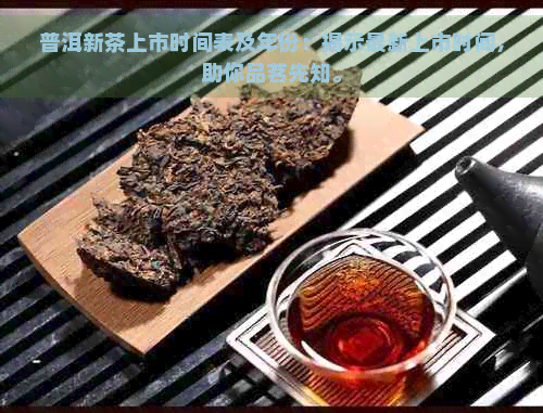 普洱新茶上市时间表及年份：揭示最新上市时间，助你品茗先知。