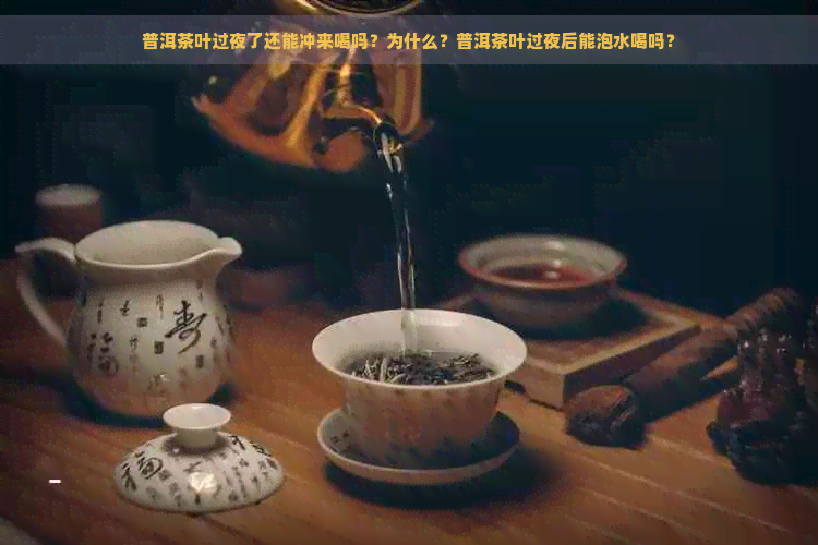 普洱茶叶过夜了还能冲来喝吗？为什么？普洱茶叶过夜后能泡水喝吗？