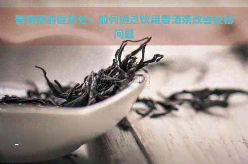 普洱茶的健益处：如何通过饮用普洱茶改善便秘问题