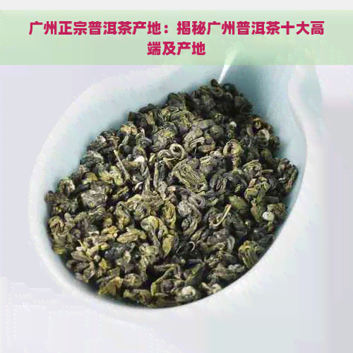 广州正宗普洱茶产地：揭秘广州普洱茶十大高端及产地