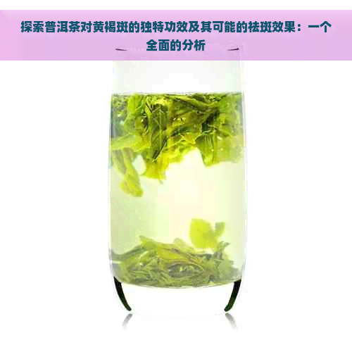 探索普洱茶对黄褐斑的独特功效及其可能的祛斑效果：一个全面的分析