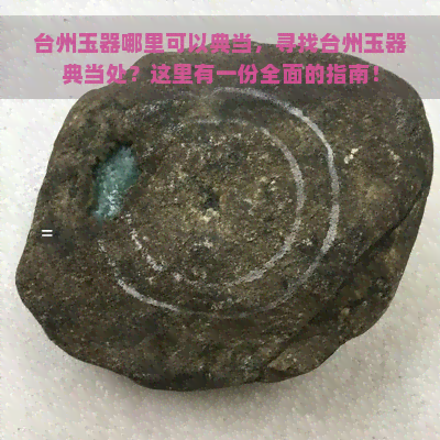 台州玉器哪里可以典当，寻找台州玉器典当处？这里有一份全面的指南！