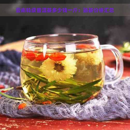 云南特级普洱茶多少钱一斤：熟茶价格汇总