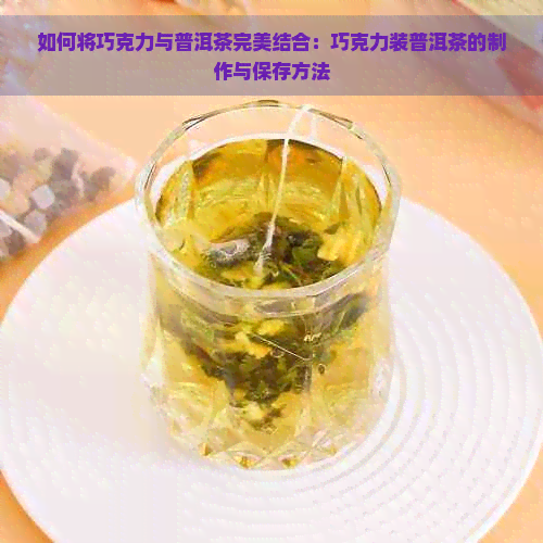 如何将巧克力与普洱茶完美结合：巧克力装普洱茶的制作与保存方法