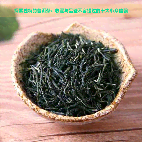 探索独特的普洱茶：收藏与品鉴不容错过的十大小众佳酿