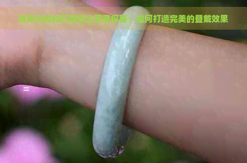 翡翠与绿松石搭配之寓意探秘：如何打造完美的叠戴效果