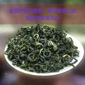 全面护理口腔健：普洱茶漱口的功效与使用方法