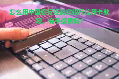 怎么用中国银行还其它银行信用卡款项，有手续费吗？