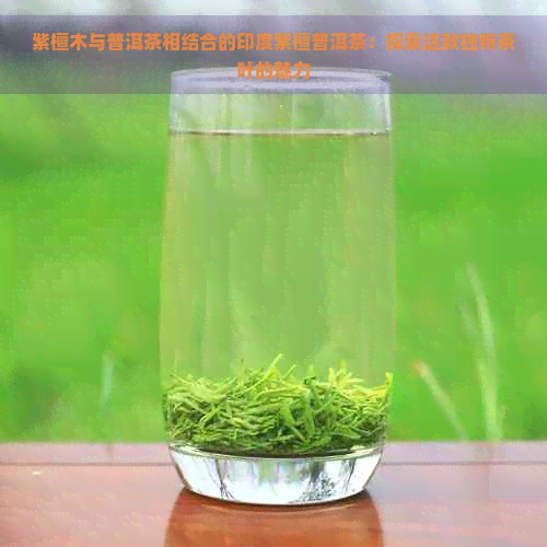 紫檀木与普洱茶相结合的印度紫檀普洱茶：探索这款独特茶叶的魅力