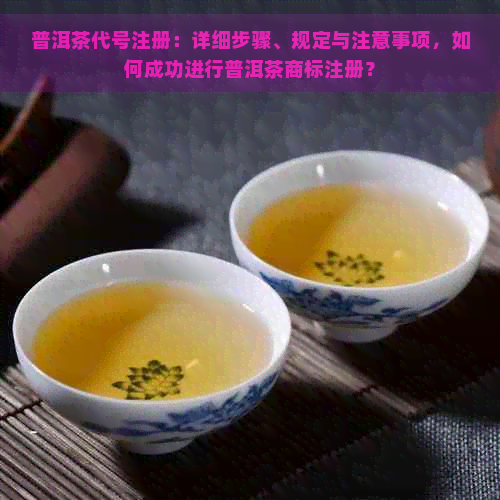 普洱茶代号注册：详细步骤、规定与注意事项，如何成功进行普洱茶商标注册？