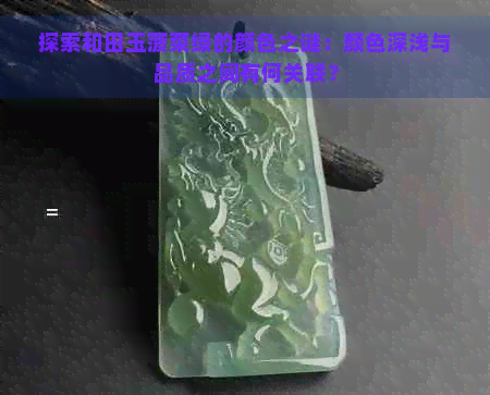 探索和田玉菠菜绿的颜色之谜：颜色深浅与品质之间有何关联？