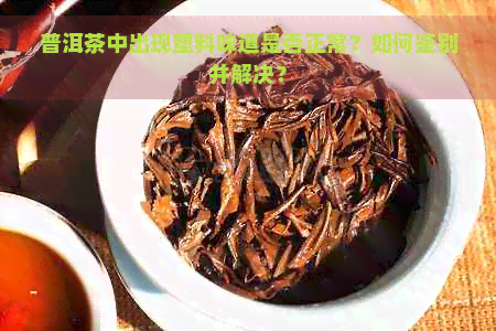 普洱茶中出现塑料味道是否正常？如何鉴别并解决？