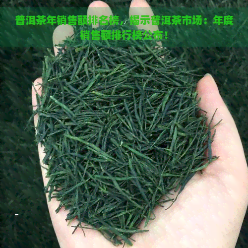 普洱茶年销售额排名榜，揭示普洱茶市场：年度销售额排行榜公布！