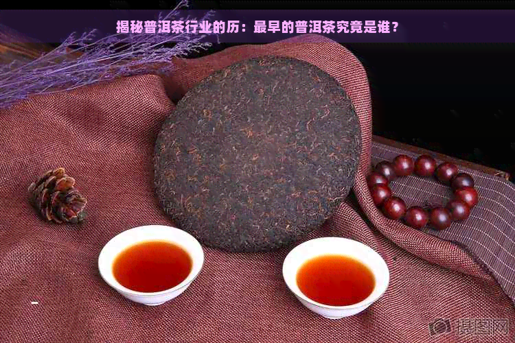 揭秘普洱茶行业的历：最早的普洱茶究竟是谁？