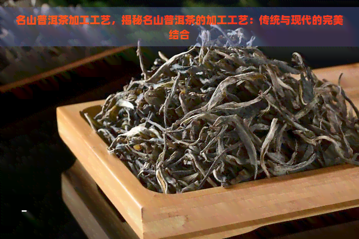 名山普洱茶加工工艺，揭秘名山普洱茶的加工工艺：传统与现代的完美结合