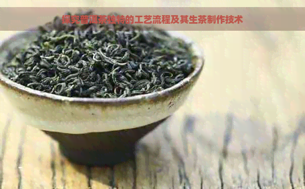 探究普洱茶独特的工艺流程及其生茶制作技术