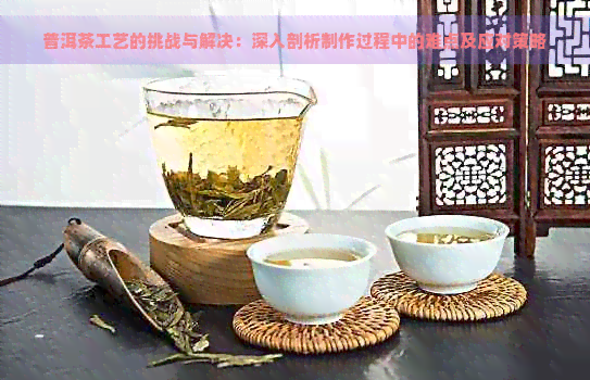 普洱茶工艺的挑战与解决：深入剖析制作过程中的难点及应对策略