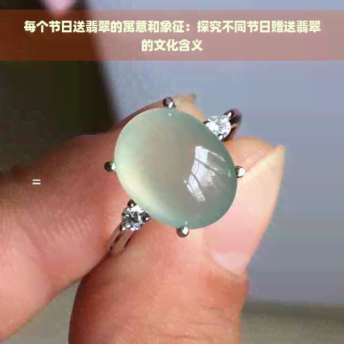 每个节日送翡翠的寓意和象征：探究不同节日赠送翡翠的文化含义