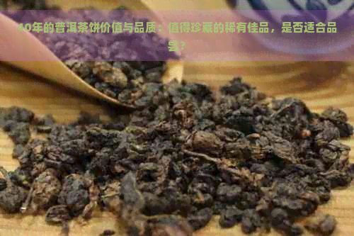 40年的普洱茶饼价值与品质：值得珍藏的稀有佳品，是否适合品尝？