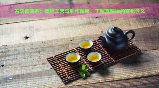 古法普洱茶：传统工艺与制作探秘，了解其深厚的文化含义