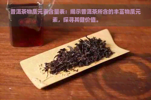 普洱茶物质元素含量表：揭示普洱茶所含的丰富物质元素，探寻其健价值。