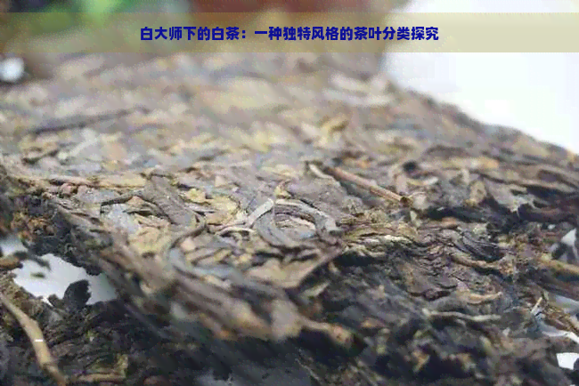 白大师下的白茶：一种独特风格的茶叶分类探究