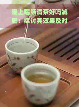 晚上喝肠清茶好吗减肥：探讨其效果及对睡眠的影响