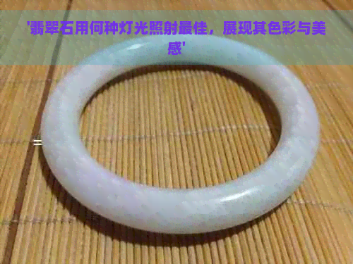 '翡翠石用何种灯光照射更佳，展现其色彩与美感'