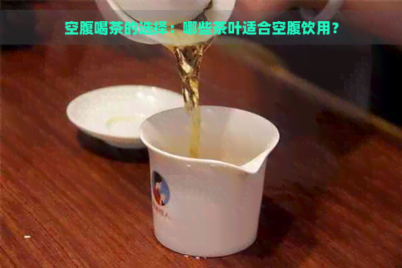 空腹喝茶的选择：哪些茶叶适合空腹饮用？