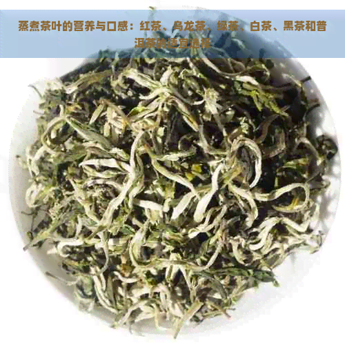 蒸煮茶叶的营养与口感：红茶、乌龙茶、绿茶、白茶、黑茶和普洱茶的适宜选择