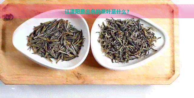 江溧阳最出名的茶叶是什么？