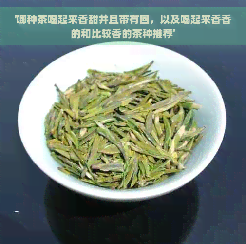 '哪种茶喝起来香甜并且带有回，以及喝起来香香的和比较香的茶种推荐'