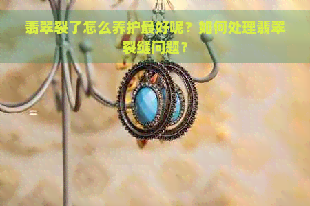 翡翠裂了怎么养护更好呢？如何处理翡翠裂缝问题？